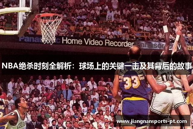 NBA绝杀时刻全解析：球场上的关键一击及其背后的故事