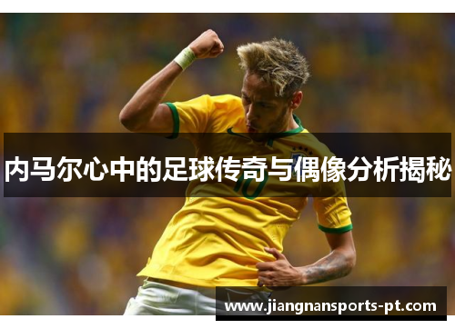 内马尔心中的足球传奇与偶像分析揭秘