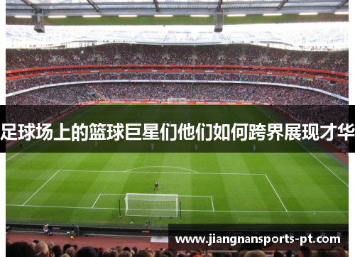 足球场上的篮球巨星们他们如何跨界展现才华
