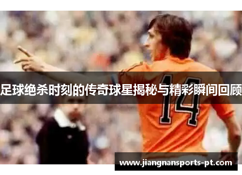 足球绝杀时刻的传奇球星揭秘与精彩瞬间回顾