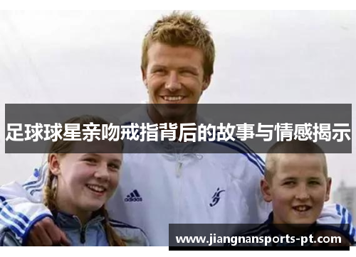 足球球星亲吻戒指背后的故事与情感揭示