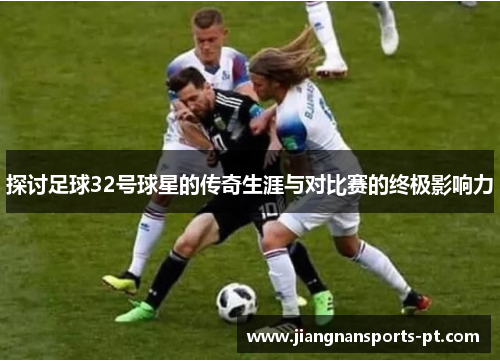 探讨足球32号球星的传奇生涯与对比赛的终极影响力