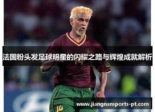 法国粉头发足球明星的闪耀之路与辉煌成就解析