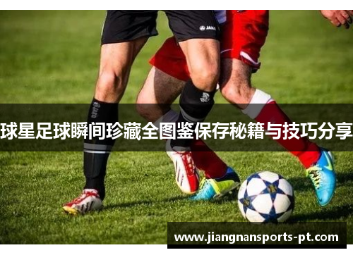 球星足球瞬间珍藏全图鉴保存秘籍与技巧分享