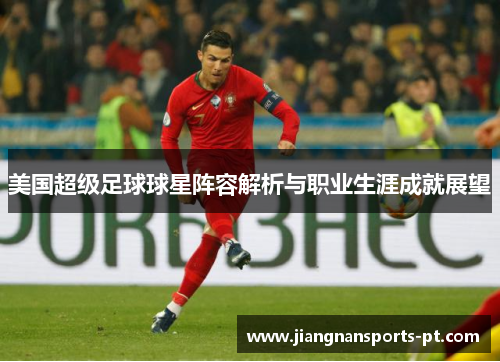 美国超级足球球星阵容解析与职业生涯成就展望