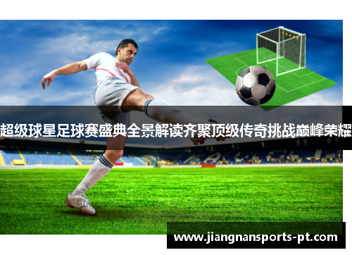 超级球星足球赛盛典全景解读齐聚顶级传奇挑战巅峰荣耀