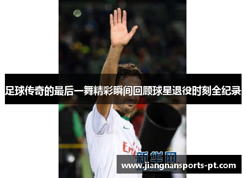 足球传奇的最后一舞精彩瞬间回顾球星退役时刻全纪录