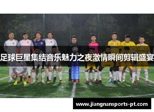 足球巨星集结音乐魅力之夜激情瞬间剪辑盛宴