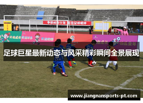 足球巨星最新动态与风采精彩瞬间全景展现