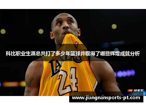 科比职业生涯总共打了多少年篮球并取得了哪些辉煌成就分析