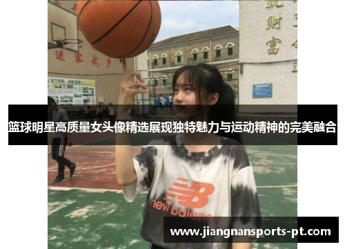 篮球明星高质量女头像精选展现独特魅力与运动精神的完美融合
