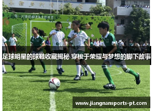 足球明星的球鞋收藏揭秘 穿梭于荣耀与梦想的脚下故事