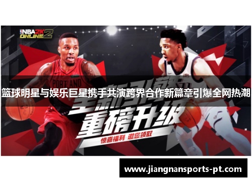 篮球明星与娱乐巨星携手共演跨界合作新篇章引爆全网热潮
