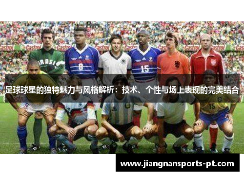 足球球星的独特魅力与风格解析：技术、个性与场上表现的完美结合