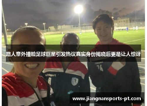 路人意外撞脸足球巨星引发热议真实身份揭晓后更是让人惊讶