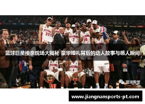 篮球巨星接亲现场大揭秘 豪华婚礼背后的动人故事与感人瞬间
