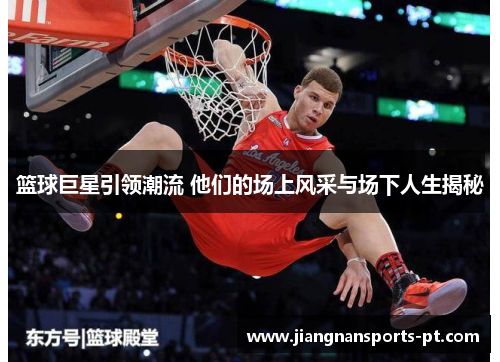 篮球巨星引领潮流 他们的场上风采与场下人生揭秘