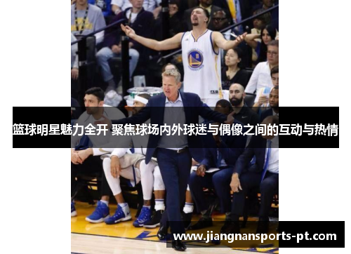篮球明星魅力全开 聚焦球场内外球迷与偶像之间的互动与热情