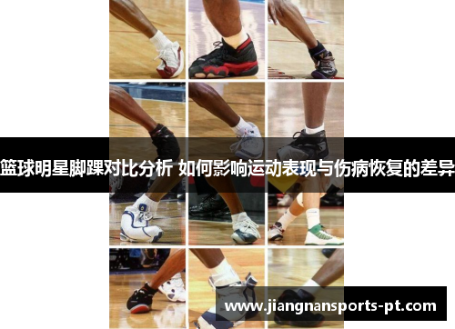 篮球明星脚踝对比分析 如何影响运动表现与伤病恢复的差异