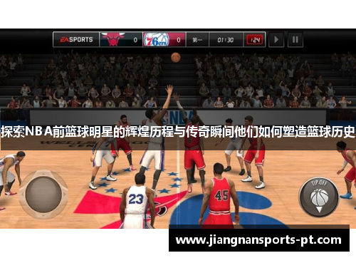探索NBA前篮球明星的辉煌历程与传奇瞬间他们如何塑造篮球历史