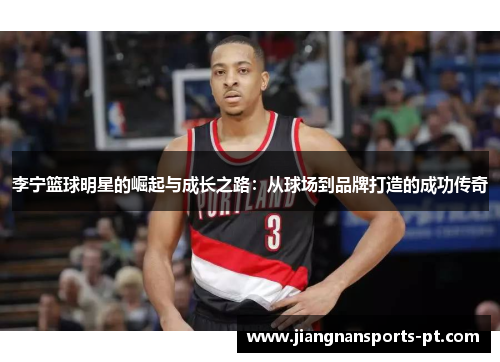 李宁篮球明星的崛起与成长之路：从球场到品牌打造的成功传奇
