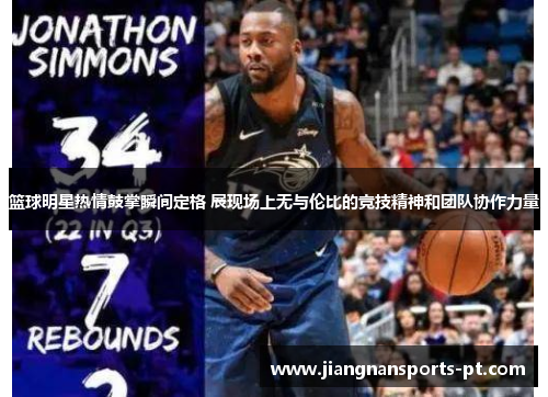 篮球明星热情鼓掌瞬间定格 展现场上无与伦比的竞技精神和团队协作力量