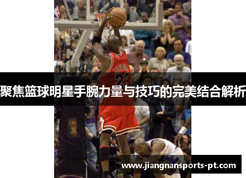 聚焦篮球明星手腕力量与技巧的完美结合解析